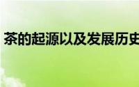 茶的起源以及发展历史（茶的起源以及发展）