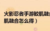 火影忍者手游鲛肌融合抽奖（火影忍者手游鲛肌融合怎么得）