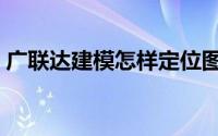 广联达建模怎样定位图纸（广联达建模步骤）