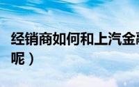 经销商如何和上汽金融合作（经销商如何管理呢）