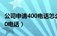 公司申请400电话怎么申请（如何申请企业400电话）