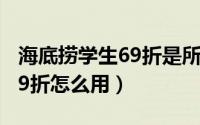 海底捞学生69折是所有菜品吗（海底捞学生69折怎么用）