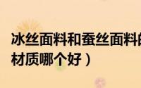 冰丝面料和蚕丝面料的区别（冰丝材质和蚕丝材质哪个好）