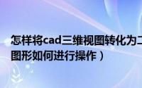 怎样将cad三维视图转化为二维（CAD二维图形转化为三维图形如何进行操作）