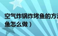 空气炸锅炸烤鱼的方法怎么做（空气炸锅炸烤鱼怎么做）