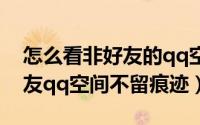 怎么看非好友的qq空间不留痕迹（查看非好友qq空间不留痕迹）