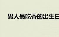 男人最吃香的出生日（男人最吃哪一套）