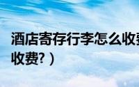 酒店寄存行李怎么收费的（酒店寄存行李怎么收费?）