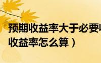 预期收益率大于必要收益率值得投资吗（预期收益率怎么算）