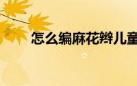 怎么编麻花辫儿童（怎么编麻花辫）