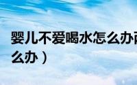 婴儿不爱喝水怎么办两个月（婴儿不爱喝水怎么办）