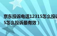 京东投诉电话12315怎么投诉最有效呢（京东投诉电话12315怎么投诉最有效）