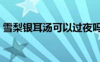 雪梨银耳汤可以过夜吗（雪梨银耳汤的做法）