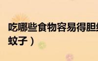 吃哪些食物容易得胆结石（吃哪些食物容易招蚊子）