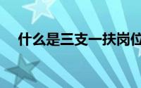 什么是三支一扶岗位（什么是三支一扶）
