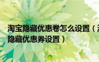 淘宝隐藏优惠卷怎么设置（淘宝卖家隐藏优惠券设置淘宝客隐藏优惠券设置）