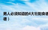 男人必须知道的4大壮阳食谱图（男人必须知道的4大壮阳食谱）