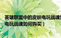 英雄联盟中的皮肤电玩战魂如何购买的（英雄联盟中的皮肤电玩战魂如何购买）