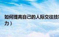 如何提高自己的人际交往技巧（如何提高自己的人际交往能力）
