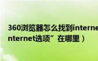 360浏览器怎么找到internet选项（电脑端360浏览器的“Internet选项”在哪里）