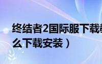终结者2国际服下载教程（终结者2国际版怎么下载安装）