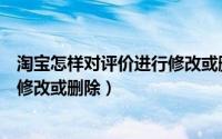 淘宝怎样对评价进行修改或删除评论（淘宝怎样对评价进行修改或删除）