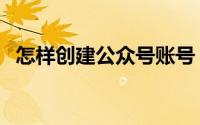 怎样创建公众号账号（怎样创建公司网站）