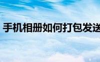 手机相册如何打包发送（手机相册如何拼图）