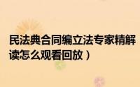 民法典合同编立法专家精解（民法典开讲:专家解读合同编解读怎么观看回放）