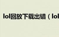 lol回放下载出错（lol回放下载出错怎么办）