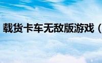载货卡车无敌版游戏（载货卡车无敌版攻略）