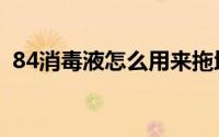 84消毒液怎么用来拖地（84消毒液怎么用）