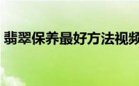 翡翠保养最好方法视频（翡翠保养最好方法）