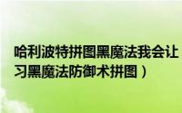 哈利波特拼图黑魔法我会让（哈利波特为什么他们能实地练习黑魔法防御术拼图）