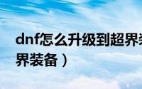 dnf怎么升级到超界装备（dnf怎么升级到超界装备）