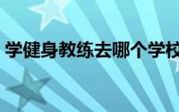 学健身教练去哪个学校（学健身教练多少钱）