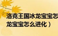 洛克王国冰龙宝宝怎么得2021（洛克王国冰龙宝宝怎么进化）
