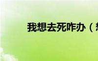 我想去死咋办（想去死了怎么办）