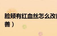 脸颊有红血丝怎么改善（脸颊有红血丝怎么改善）