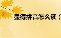 显得拼音怎么读（显得拼音怎么拼）