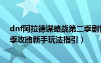 dnf阿拉德谋略战第二季剧情攻略（dnf阿拉德谋略战第二季攻略新手玩法指引）