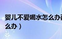 婴儿不爱喝水怎么办两个月（婴儿不爱喝水怎么办）