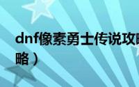 dnf像素勇士传说攻略（dnf像素勇士传说攻略）