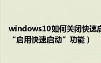 windows10如何关闭快速启动（Win10系统如何开启关闭“启用快速启动”功能）
