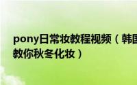 pony日常妆教程视频（韩国pony秋冬妆容教程pony大师教你秋冬化妆）