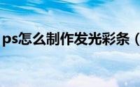 ps怎么制作发光彩条（ps怎么制作发光字体）