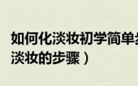 如何化淡妆初学简单步骤（如何化淡妆详细化淡妆的步骤）