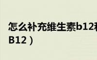 怎么补充维生素b12和叶酸（怎么补充维生素B12）