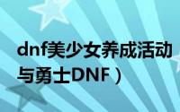 dnf美少女养成活动（美少女养成攻略地下城与勇士DNF）