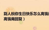 别人祝你生日快乐怎么高情商答谢（别人祝你生日快乐怎么高情商回复）